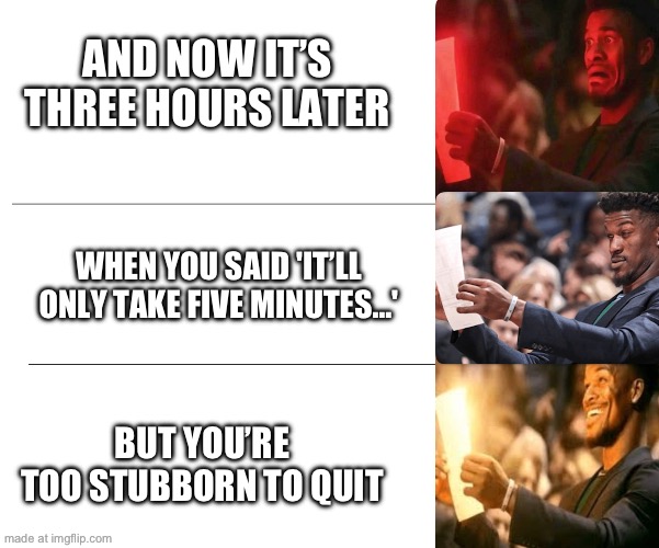 WHEN YOU SAID 'IT’LL ONLY TAKE FIVE MINUTES…' AND NOW IT’S THREE HOURS LATER BUT YOU’RE TOO STUBBORN TO QUIT | made w/ Imgflip meme maker