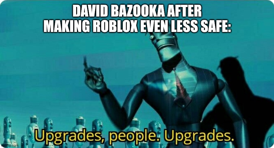 Upgrades people, upgrades | DAVID BAZOOKA AFTER MAKING ROBLOX EVEN LESS SAFE: | image tagged in upgrades people upgrades | made w/ Imgflip meme maker