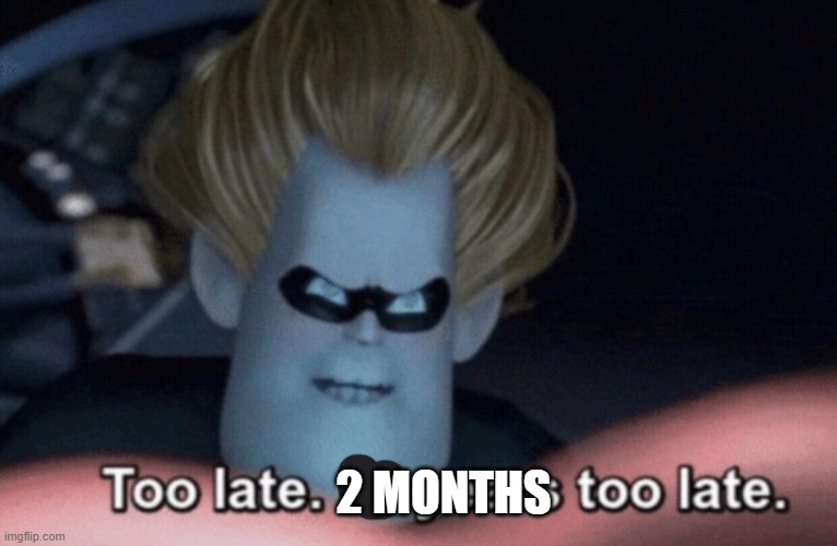 Too Late | 2 MONTHS | image tagged in too late | made w/ Imgflip meme maker