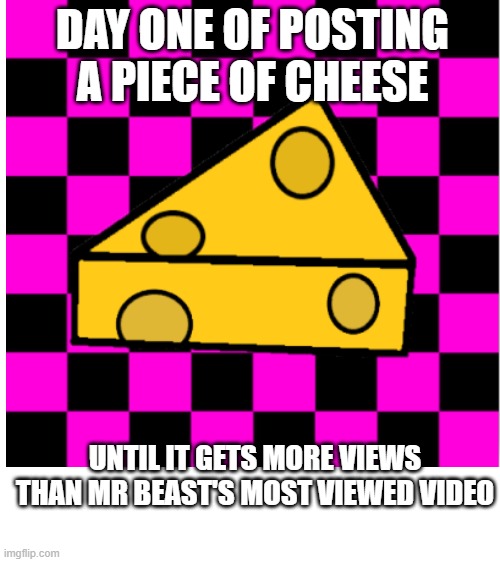 cheeze. | DAY ONE OF POSTING A PIECE OF CHEESE; UNTIL IT GETS MORE VIEWS THAN MR BEAST'S MOST VIEWED VIDEO | image tagged in cheeze | made w/ Imgflip meme maker