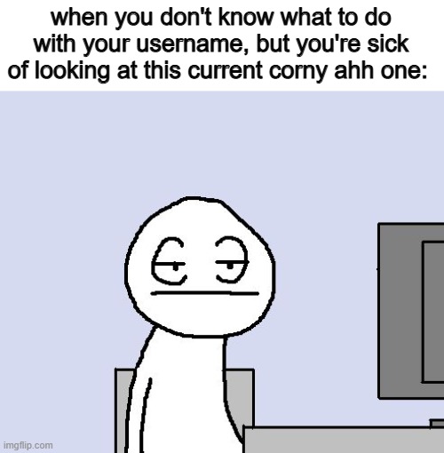 canon event | when you don't know what to do with your username, but you're sick of looking at this current corny ahh one: | image tagged in bored of this crap | made w/ Imgflip meme maker