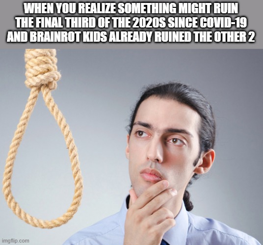 we've all had enough of this decade's bs | WHEN YOU REALIZE SOMETHING MIGHT RUIN THE FINAL THIRD OF THE 2020S SINCE COVID-19 AND BRAINROT KIDS ALREADY RUINED THE OTHER 2 | image tagged in noose,hanging,rope,suicide,i want to die,memes | made w/ Imgflip meme maker
