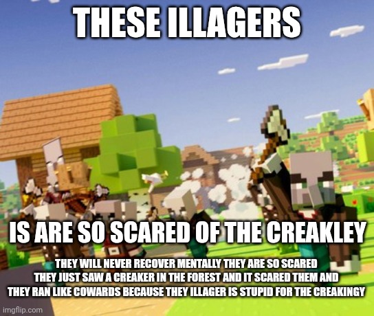 illager therapy for the illageaky that saw the creaklinger because illagour are the scared for the crleak | THESE ILLAGERS; IS ARE SO SCARED OF THE CREAKLEY; THEY WILL NEVER RECOVER MENTALLY THEY ARE SO SCARED THEY JUST SAW A CREAKER IN THE FOREST AND IT SCARED THEM AND THEY RAN LIKE COWARDS BECAUSE THEY ILLAGER IS STUPID FOR THE CREAKINGY | image tagged in illagers | made w/ Imgflip meme maker