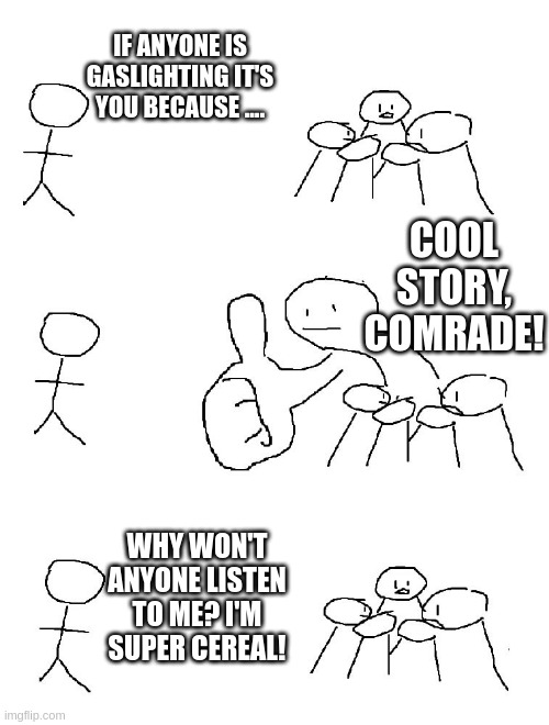 IF ANYONE IS GASLIGHTING IT'S YOU BECAUSE .... COOL STORY, COMRADE! WHY WON'T ANYONE LISTEN TO ME? I'M SUPER CEREAL! | image tagged in big thumb guy | made w/ Imgflip meme maker