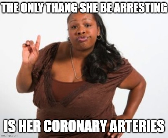 black girl with additude | THE ONLY THANG SHE BE ARRESTING IS HER CORONARY ARTERIES | image tagged in black girl with additude | made w/ Imgflip meme maker