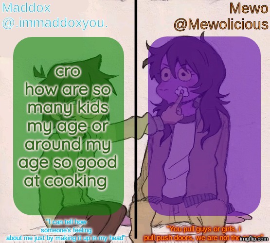 meanwhile i can't do anything beyond a bowl of ramen <\3 | cro how are so many kids my age or around my age so good at cooking | image tagged in mewo and maddox deltarune shared temp | made w/ Imgflip meme maker