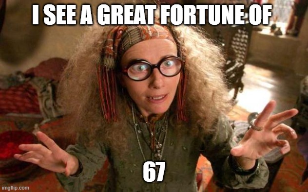funny | I SEE A GREAT FORTUNE OF; 67 | image tagged in funny harry potter professor | made w/ Imgflip meme maker