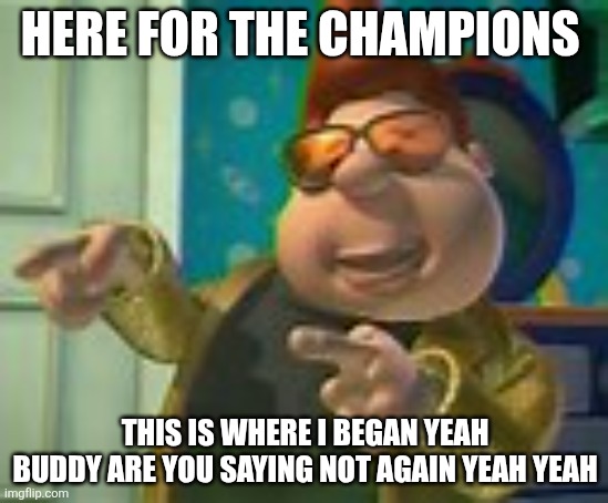 carl wheezer | HERE FOR THE CHAMPIONS; THIS IS WHERE I BEGAN YEAH BUDDY ARE YOU SAYING NOT AGAIN YEAH YEAH | image tagged in carl wheezer | made w/ Imgflip meme maker