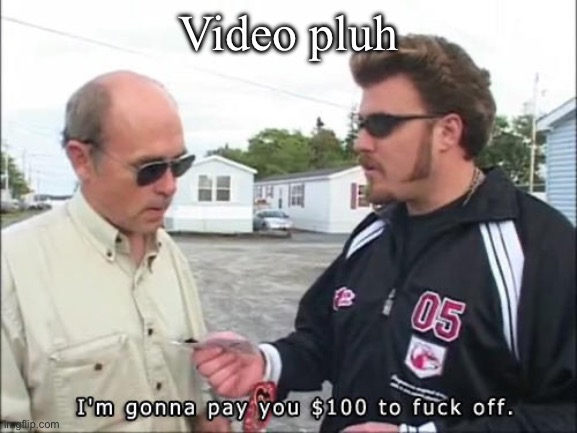 I'm gonna pay you $100 to fuck off | Video pluh | image tagged in i'm gonna pay you 100 to fuck off | made w/ Imgflip meme maker