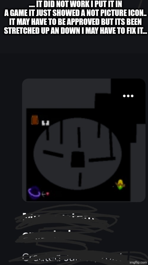 Sad :,< | .... IT DID NOT WORK I PUT IT IN A GAME IT JUST SHOWED A NOT PICTURE ICON.. IT MAY HAVE TO BE APPROVED BUT ITS BEEN STRETCHED UP AN DOWN I MAY HAVE TO FIX IT... | made w/ Imgflip meme maker