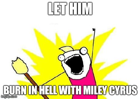 X All The Y Meme | LET HIM BURN IN HELL WITH MILEY CYRUS | image tagged in memes,x all the y | made w/ Imgflip meme maker