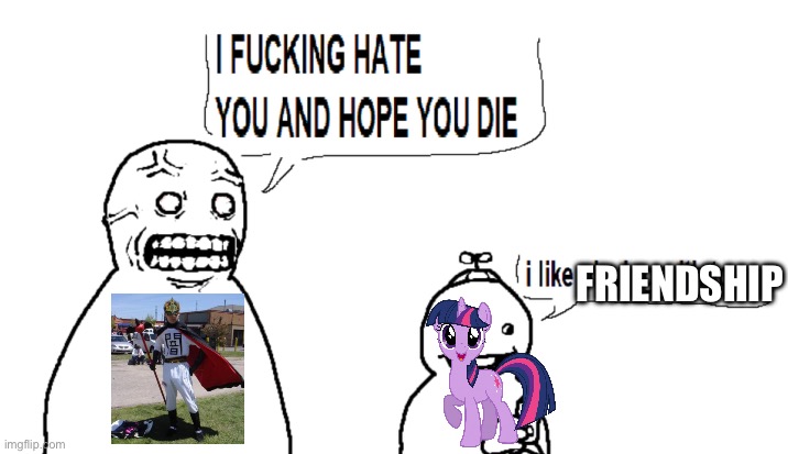 Dakari king mykan in a nutshell | FRIENDSHIP | image tagged in i hate you and i hope you die | made w/ Imgflip meme maker