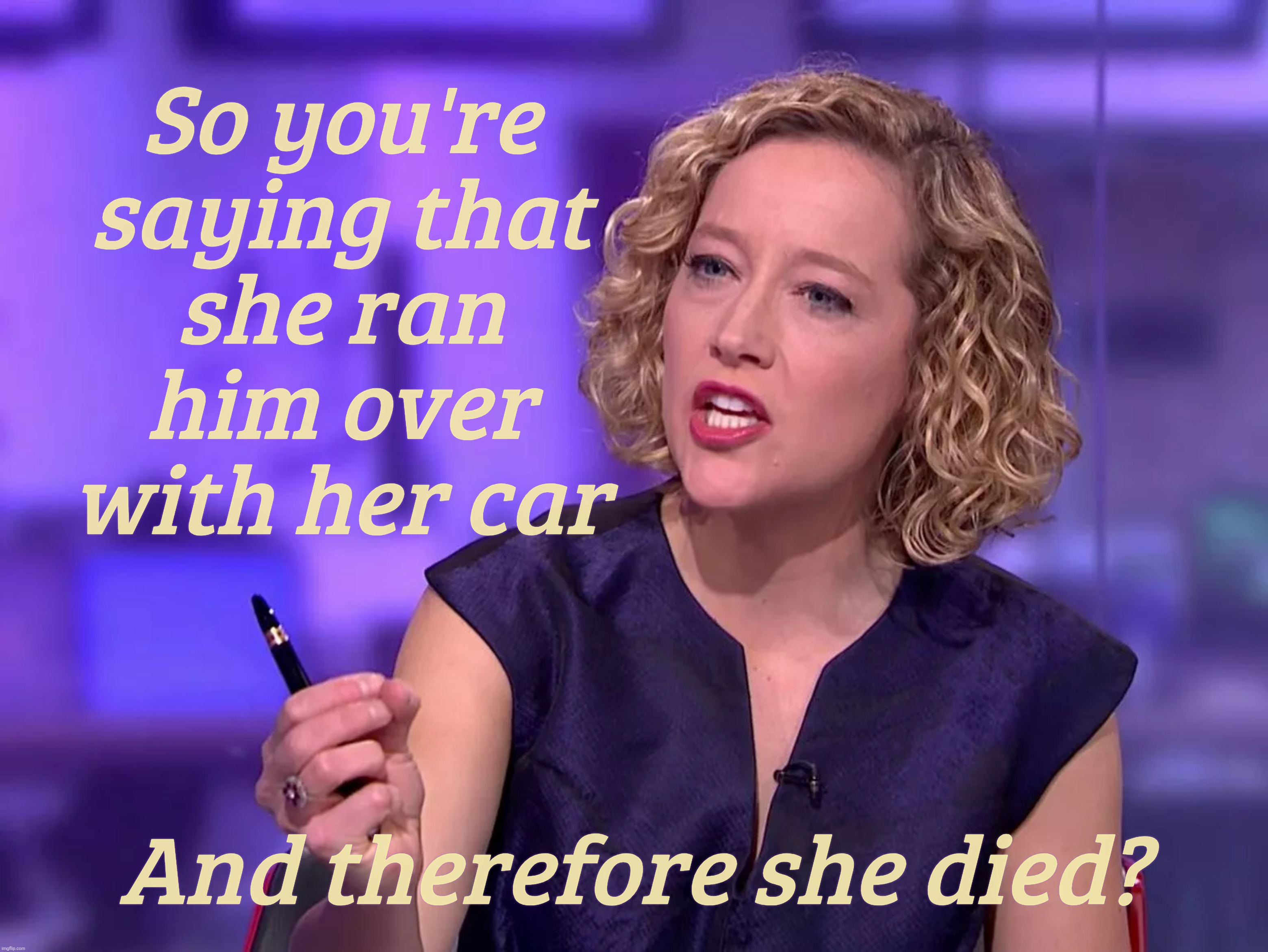 So you're saying that
she ran
him over
with her car; And therefore she died? | made w/ Imgflip meme maker