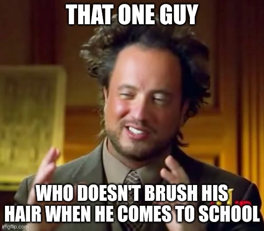 PLZ UNDERSTAND | THAT ONE GUY; WHO DOESN'T BRUSH HIS HAIR WHEN HE COMES TO SCHOOL | image tagged in memes,ancient aliens | made w/ Imgflip meme maker