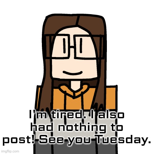 Possibly earlier. | I'm tired. I also had nothing to post! See you Tuesday. | image tagged in oakleymendelevia/cara dev self portrait | made w/ Imgflip meme maker