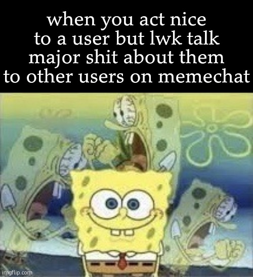 SpongeBob Internal Screaming | when you act nice to a user but lwk talk major shit about them to other users on memechat | made w/ Imgflip meme maker