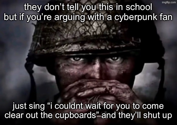 solder | they don’t tell you this in school but if you’re arguing with a cyberpunk fan; just sing “i couldnt wait for you to come clear out the cupboards” and they’ll shut up | image tagged in solder | made w/ Imgflip meme maker