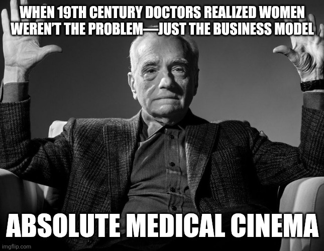 Absolute Cinema | WHEN 19TH CENTURY DOCTORS REALIZED WOMEN WEREN’T THE PROBLEM—JUST THE BUSINESS MODEL; ABSOLUTE MEDICAL CINEMA | image tagged in absolute cinema | made w/ Imgflip meme maker