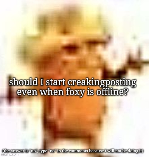 the lowrax | should I start creakingposting even when foxy is offline? (the answer is "no", type "no" in the comments because I will not be doing it) | image tagged in the lowrax | made w/ Imgflip meme maker