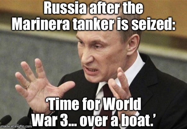 Russia after the Marinera tanker was seized: ‘That’s it. Time for World War Three.’ | Russia after the Marinera tanker is seized:; ‘Time for World War 3… over a boat.’ | image tagged in putin says,armageddon,world war 3,vladimir putin,nuclear war,cold war | made w/ Imgflip meme maker