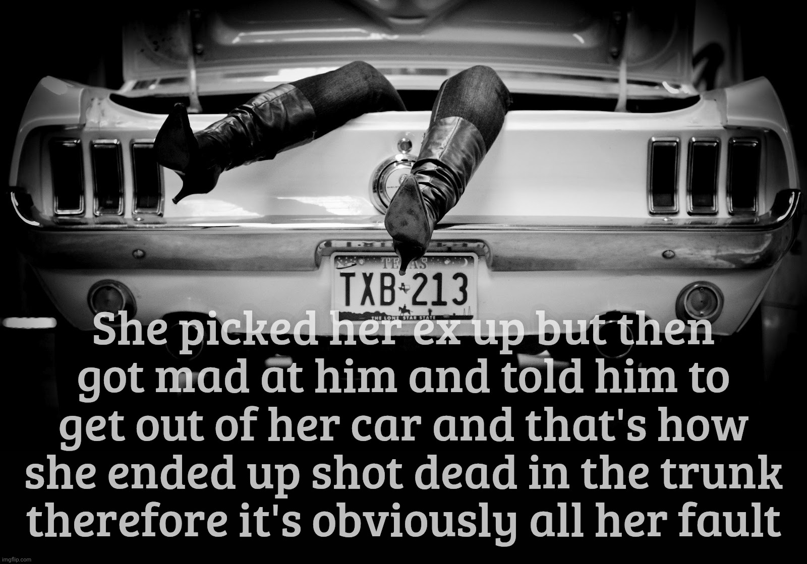 The Hooker in the Trunk of My Car | She picked her ex up but then
got mad at him and told him to
get out of her car and that's how
she ended up shot dead in the trunk
therefore | image tagged in the hooker in the trunk of my car | made w/ Imgflip meme maker