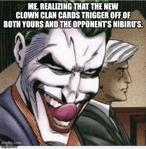 ME, REALIZING THAT THE NEW CLOWN CLAN CARDS TRIGGER OFF OF BOTH YOURS AND THE OPPONENT’S NIBIRU’S. | made w/ Imgflip meme maker