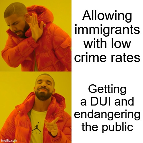 Drake Hotline Bling Meme | Allowing immigrants with low crime rates; Getting a DUI and endangering the public | image tagged in memes,drake hotline bling | made w/ Imgflip meme maker