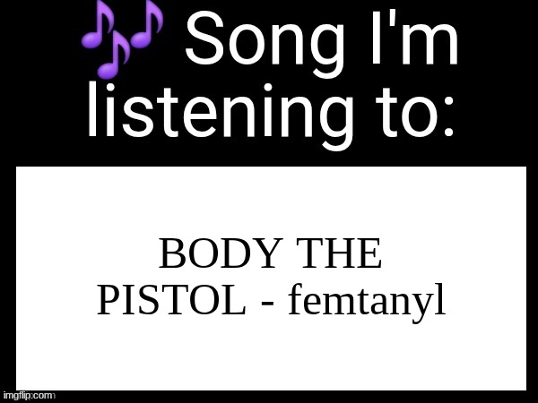 Use this if u wanna post the song ur currently listening to | BODY THE PISTOL - femtanyl | image tagged in use this if u wanna post the song ur currently listening to | made w/ Imgflip meme maker