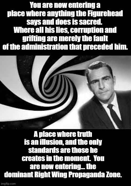 twilight zone 2 | You are now entering a place where anything the Figurehead says and does is sacred.  Where all his lies, corruption and grifting are merely  | image tagged in twilight zone 2 | made w/ Imgflip meme maker