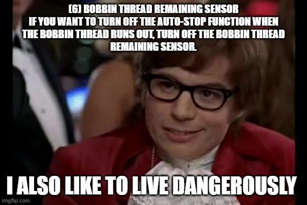Bobbin Chicken | (6) BOBBIN THREAD REMAINING SENSOR
IF YOU WANT TO TURN OFF THE AUTO-STOP FUNCTION WHEN
THE BOBBIN THREAD RUNS OUT, TURN OFF THE BOBBIN THREAD
REMAINING SENSOR. I ALSO LIKE TO LIVE DANGEROUSLY | image tagged in memes,i too like to live dangerously,sewing | made w/ Imgflip meme maker