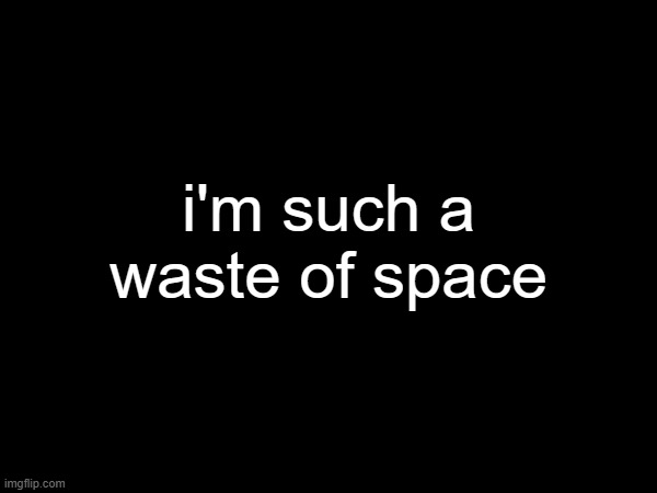 i'm such a waste of space | made w/ Imgflip meme maker