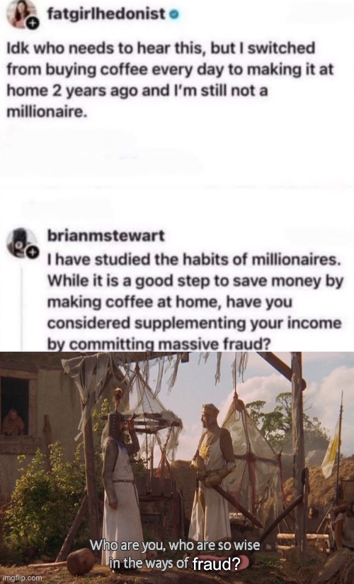Fraud pays | fraud? | image tagged in who are you so wise in the ways of science,fraud,taxes,who wants to be a millionaire,coffee | made w/ Imgflip meme maker