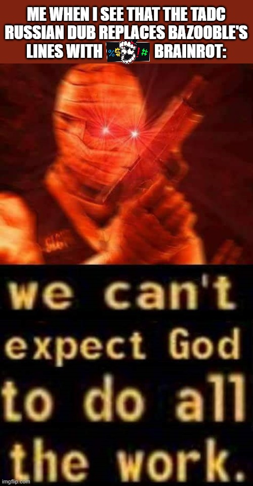 I could not belive my eyes when I saw it | ME WHEN I SEE THAT THE TADC RUSSIAN DUB REPLACES BAZOOBLE'S LINES WITH                 BRAINROT: | image tagged in we can t expect god to do all the work,the amazing digital circus | made w/ Imgflip meme maker