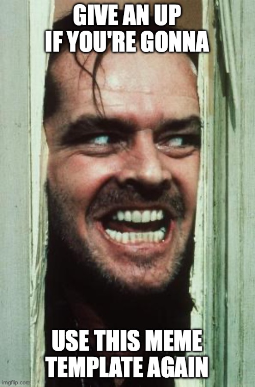 Here's Johnny Meme | GIVE AN UP IF YOU'RE GONNA USE THIS MEME TEMPLATE AGAIN | image tagged in memes,here's johnny | made w/ Imgflip meme maker