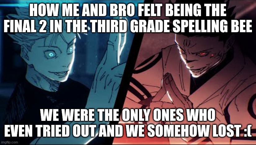 gojo vs sukana | HOW ME AND BRO FELT BEING THE FINAL 2 IN THE THIRD GRADE SPELLING BEE; WE WERE THE ONLY ONES WHO EVEN TRIED OUT AND WE SOMEHOW LOST :( | image tagged in gojo vs sukana | made w/ Imgflip meme maker