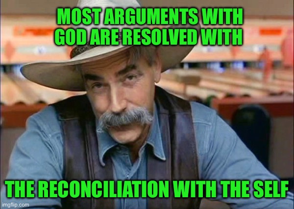 Sam Elliott special kind of stupid | MOST ARGUMENTS WITH GOD ARE RESOLVED WITH; THE RECONCILIATION WITH THE SELF | image tagged in sam elliott special kind of stupid | made w/ Imgflip meme maker