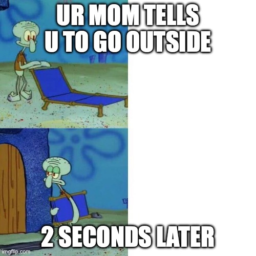 A | UR MOM TELLS U TO GO OUTSIDE; 2 SECONDS LATER | image tagged in squidward leave | made w/ Imgflip meme maker