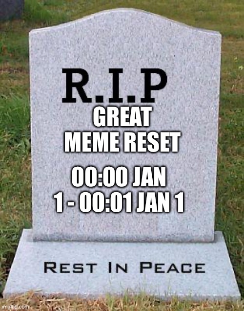 RIP headstone | GREAT MEME RESET; 00:00 JAN 1 - 00:01 JAN 1 | image tagged in rip headstone | made w/ Imgflip meme maker