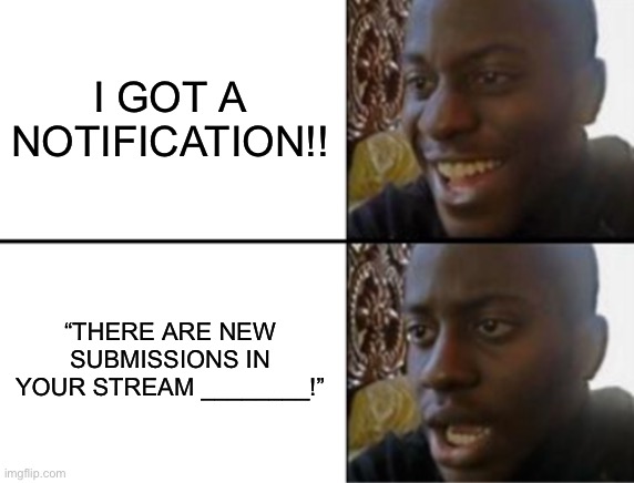 Kill me | I GOT A NOTIFICATION!! “THERE ARE NEW SUBMISSIONS IN YOUR STREAM ________!” | image tagged in oh yeah oh no | made w/ Imgflip meme maker