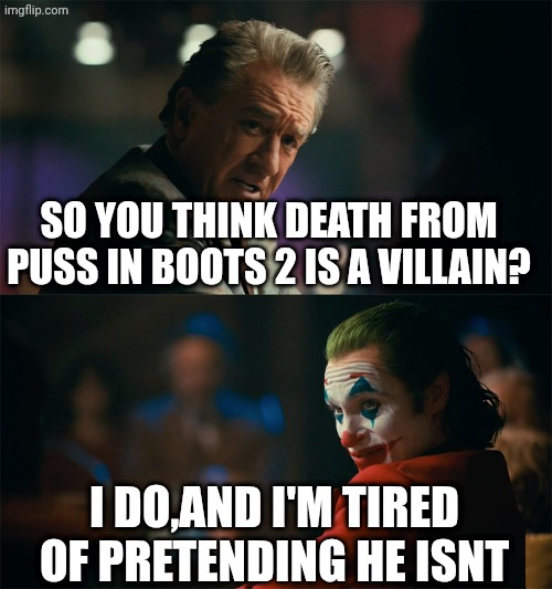 I'm tired of pretending it's not | SO YOU THINK DEATH FROM PUSS IN BOOTS 2 IS A VILLAIN? I DO,AND I'M TIRED OF PRETENDING HE ISNT | image tagged in i'm tired of pretending it's not | made w/ Imgflip meme maker