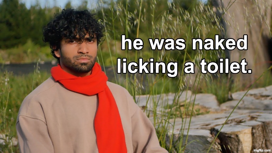 he was naked licking a toilet | image tagged in he was naked licking a toilet | made w/ Imgflip meme maker