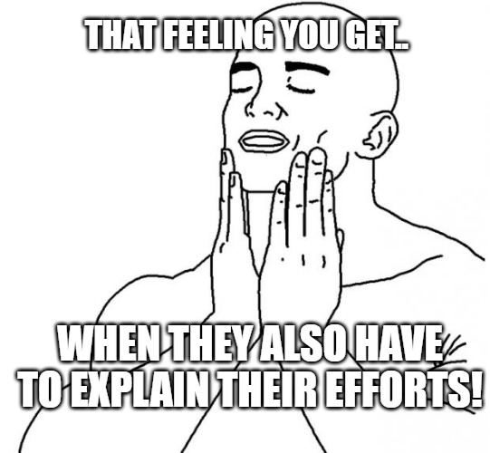Have to explain | THAT FEELING YOU GET.. WHEN THEY ALSO HAVE TO EXPLAIN THEIR EFFORTS! | image tagged in feels good man | made w/ Imgflip meme maker