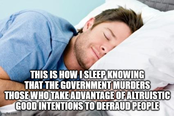 sleeping | THIS IS HOW I SLEEP KNOWING THAT THE GOVERNMENT MURDERS THOSE WHO TAKE ADVANTAGE OF ALTRUISTIC GOOD INTENTIONS TO DEFRAUD PEOPLE | image tagged in sleeping | made w/ Imgflip meme maker