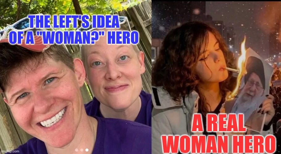 Leftist Woman Hero      

Vs.                                    
        
Real Woman Hero | THE LEFT'S IDEA OF A "WOMAN?" HERO; A REAL WOMAN HERO | image tagged in stupid liberals,woke,mainstream media,iran,revolution,hero | made w/ Imgflip meme maker