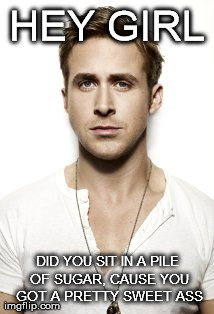 Ryan Gosling | HEY GIRL DID YOU SIT IN A PILE OF SUGAR, CAUSE YOU GOT A PRETTY SWEET ASS | image tagged in memes,ryan gosling | made w/ Imgflip meme maker