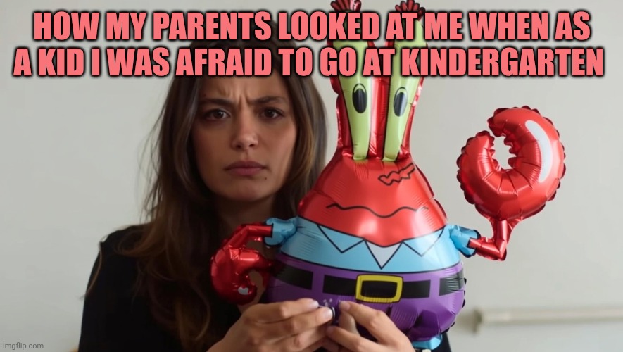 Sevilay/Mr.Krabs balloon | HOW MY PARENTS LOOKED AT ME WHEN AS A KID I WAS AFRAID TO GO AT KINDERGARTEN | image tagged in sevilay/mr krabs balloon | made w/ Imgflip meme maker