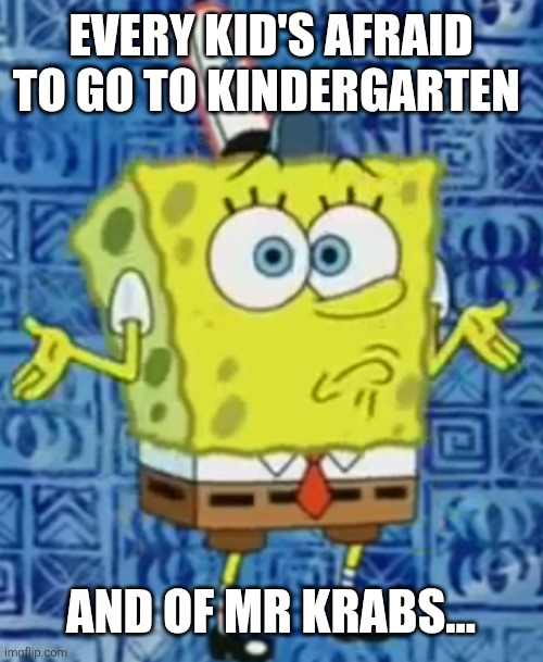 SpongeBob shrug | EVERY KID'S AFRAID TO GO TO KINDERGARTEN AND OF MR KRABS... | image tagged in spongebob shrug | made w/ Imgflip meme maker