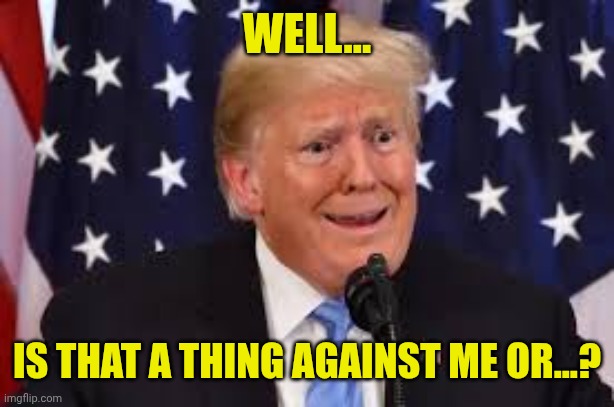 Trump fear tears dilated | WELL... IS THAT A THING AGAINST ME OR...? | image tagged in trump fear tears dilated | made w/ Imgflip meme maker