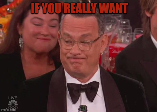 Embarassed Tom Hanks | IF YOU REALLY WANT | image tagged in embarassed tom hanks | made w/ Imgflip meme maker