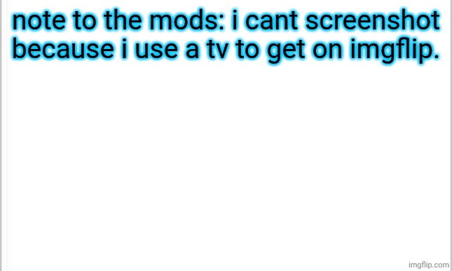 white background | note to the mods: i cant screenshot because i use a tv to get on imgflip. | image tagged in white background | made w/ Imgflip meme maker